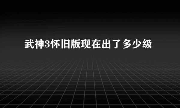 武神3怀旧版现在出了多少级