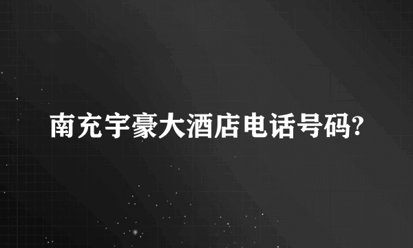 南充宇豪大酒店电话号码?