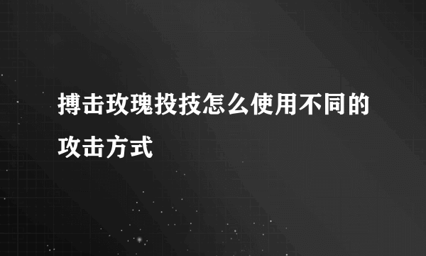 搏击玫瑰投技怎么使用不同的攻击方式