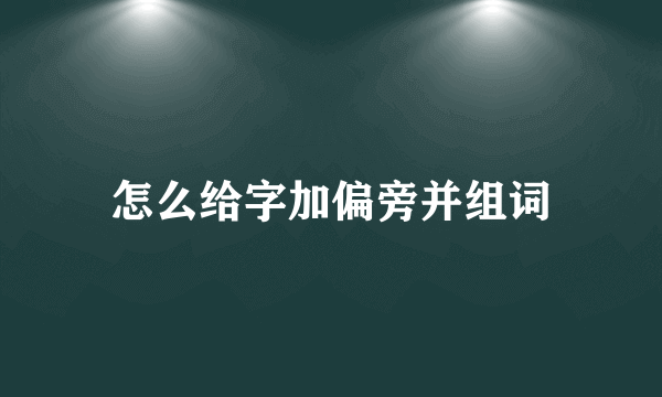 怎么给字加偏旁并组词