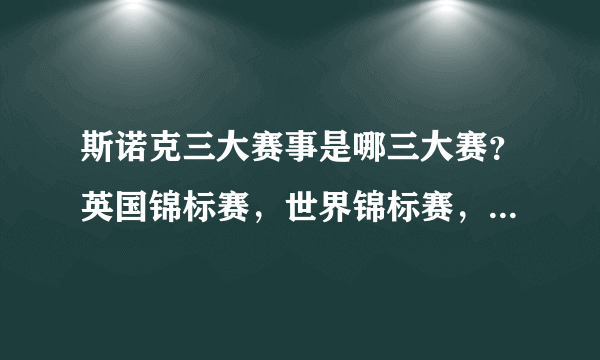 斯诺克三大赛事是哪三大赛？英国锦标赛，世界锦标赛，还有一个是什么？