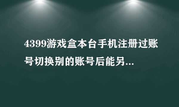 4399游戏盒本台手机注册过账号切换别的账号后能另外绑定吗