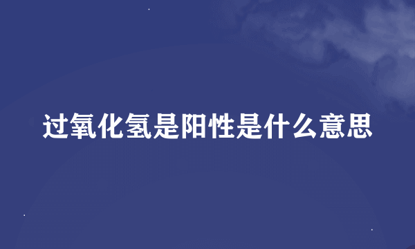 过氧化氢是阳性是什么意思