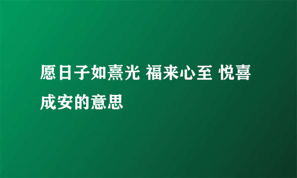 愿日子如熹光 福来心至 悦喜成安的意思