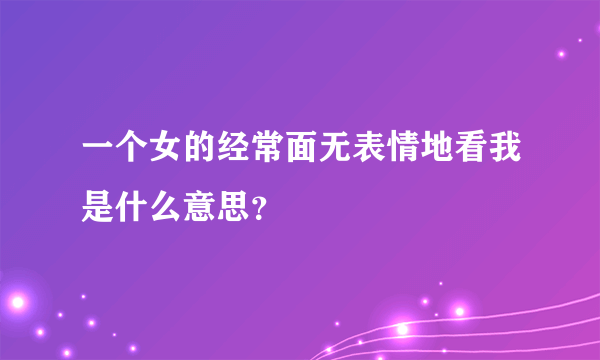 一个女的经常面无表情地看我是什么意思？