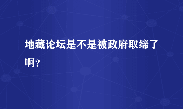 地藏论坛是不是被政府取缔了啊？