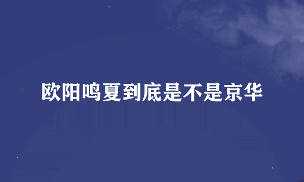 欧阳鸣夏到底是不是京华