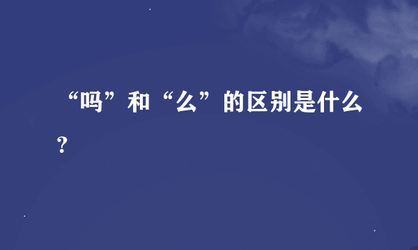 “吗”和“么”的区别是什么？