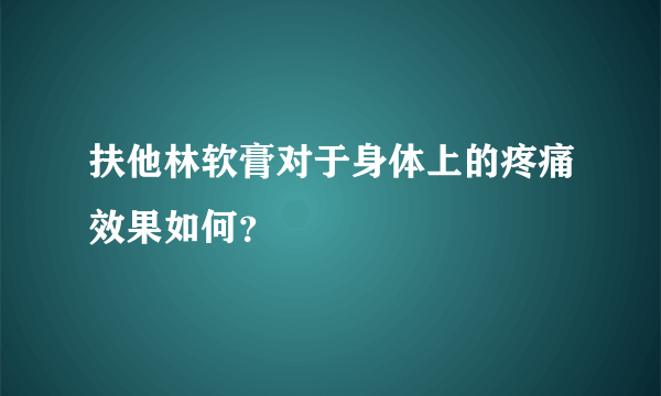 扶他林软膏对于身体上的疼痛效果如何？