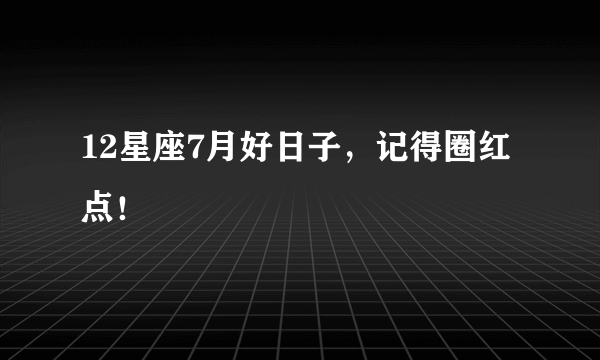 12星座7月好日子，记得圈红点！