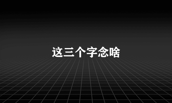 这三个字念啥