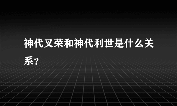 神代叉荣和神代利世是什么关系？