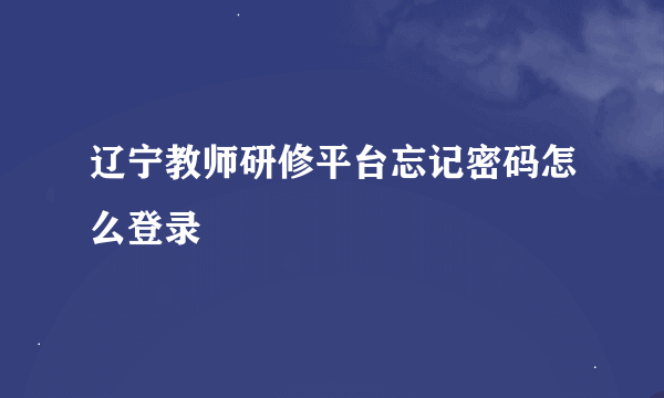 辽宁教师研修平台忘记密码怎么登录