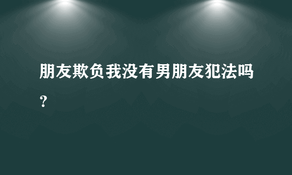 朋友欺负我没有男朋友犯法吗？