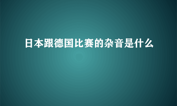 日本跟德国比赛的杂音是什么