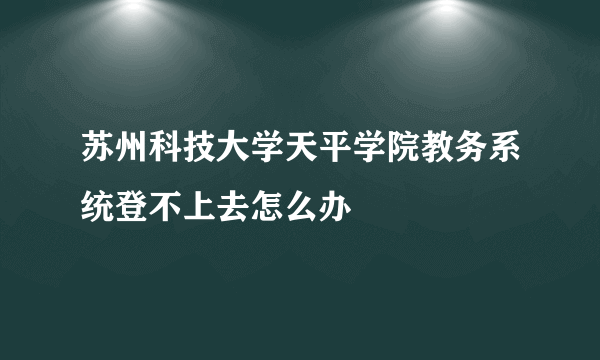 苏州科技大学天平学院教务系统登不上去怎么办