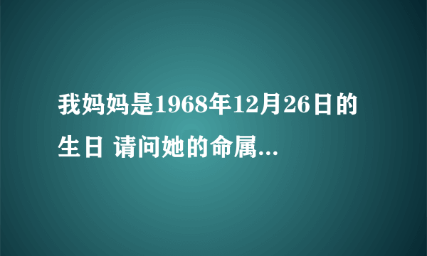 我妈妈是1968年12月26日的生日 请问她的命属什么啊?