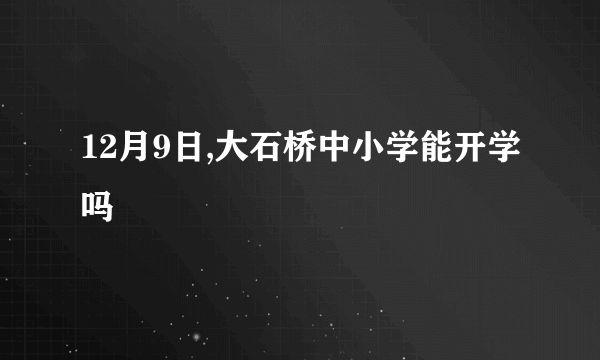 12月9日,大石桥中小学能开学吗