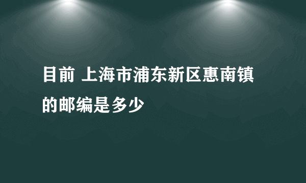 目前 上海市浦东新区惠南镇的邮编是多少