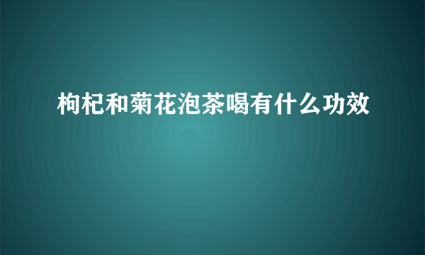 枸杞和菊花泡茶喝有什么功效