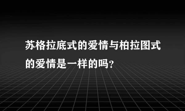 苏格拉底式的爱情与柏拉图式的爱情是一样的吗？