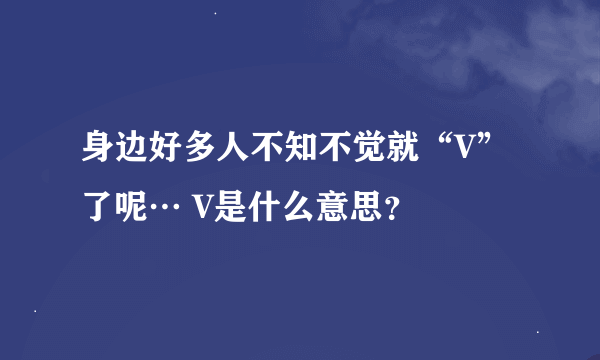 身边好多人不知不觉就“V”了呢… V是什么意思？