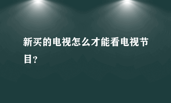 新买的电视怎么才能看电视节目？