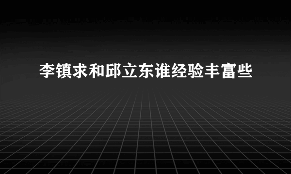 李镇求和邱立东谁经验丰富些