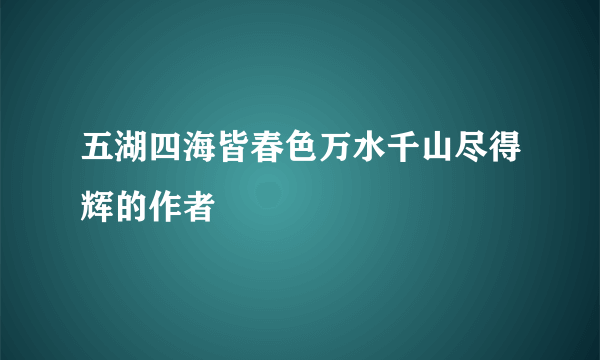 五湖四海皆春色万水千山尽得辉的作者