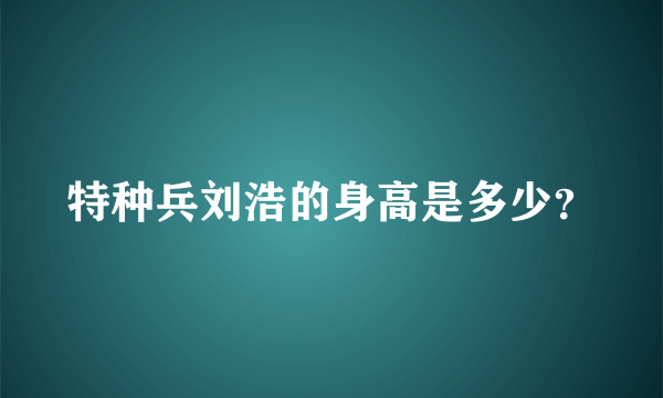 特种兵刘浩的身高是多少？