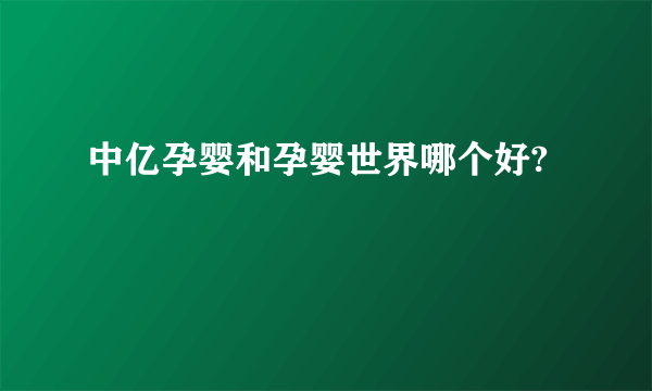 中亿孕婴和孕婴世界哪个好?