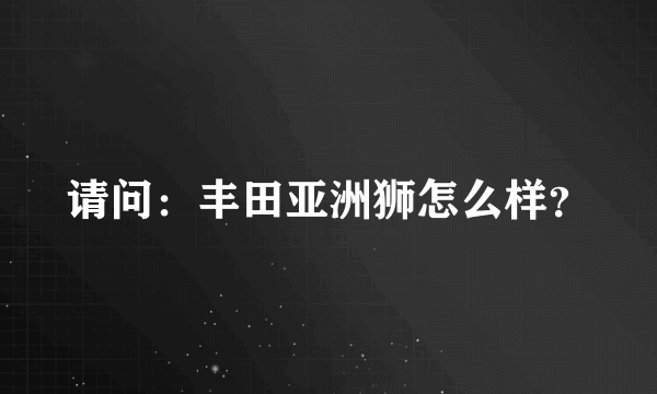 请问：丰田亚洲狮怎么样？