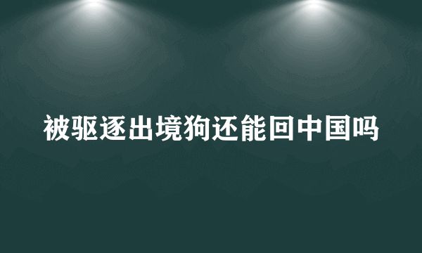 被驱逐出境狗还能回中国吗