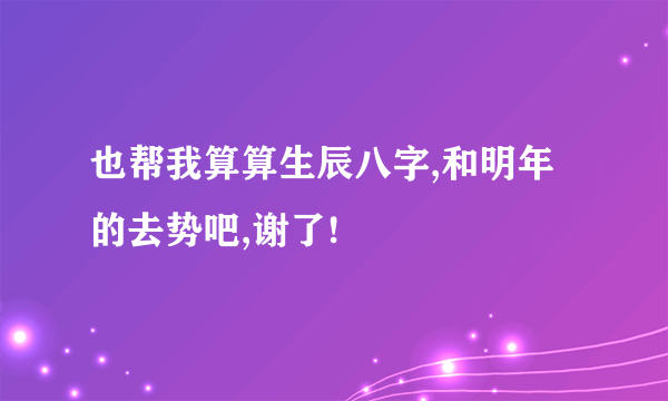 也帮我算算生辰八字,和明年的去势吧,谢了!