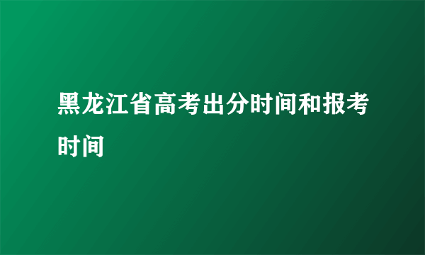 黑龙江省高考出分时间和报考时间