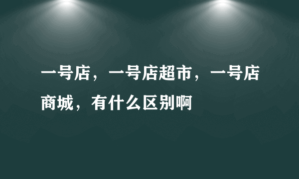 一号店，一号店超市，一号店商城，有什么区别啊