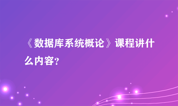 《数据库系统概论》课程讲什么内容？