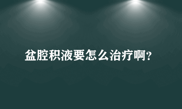 盆腔积液要怎么治疗啊？