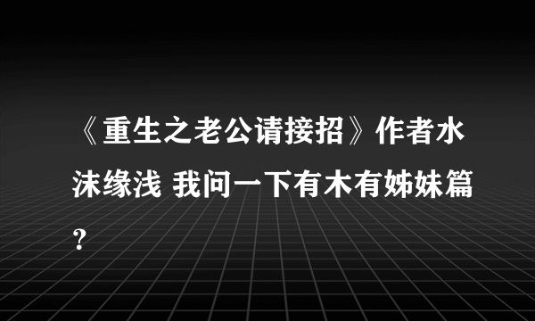 《重生之老公请接招》作者水沫缘浅 我问一下有木有姊妹篇？