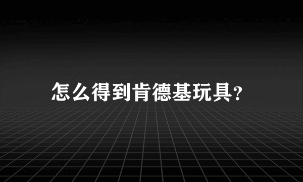 怎么得到肯德基玩具？