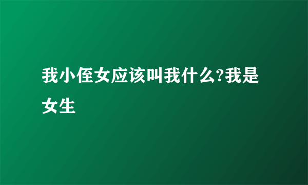 我小侄女应该叫我什么?我是女生