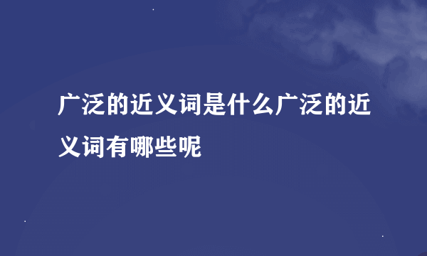 广泛的近义词是什么广泛的近义词有哪些呢