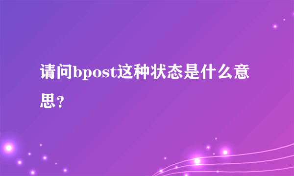 请问bpost这种状态是什么意思？