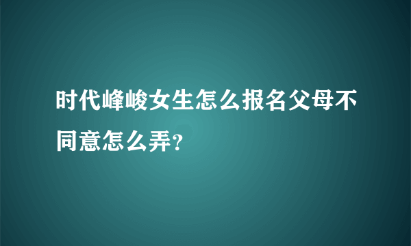 时代峰峻女生怎么报名父母不同意怎么弄？