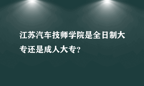 江苏汽车技师学院是全日制大专还是成人大专？