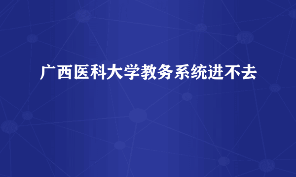 广西医科大学教务系统进不去