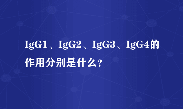 IgG1、IgG2、IgG3、IgG4的作用分别是什么？