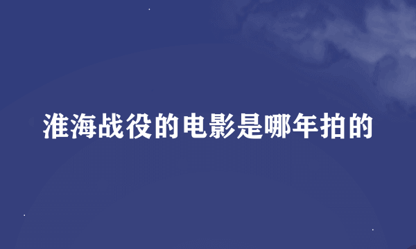 淮海战役的电影是哪年拍的