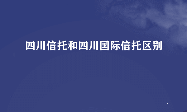 四川信托和四川国际信托区别