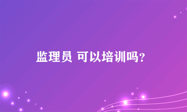 监理员 可以培训吗？